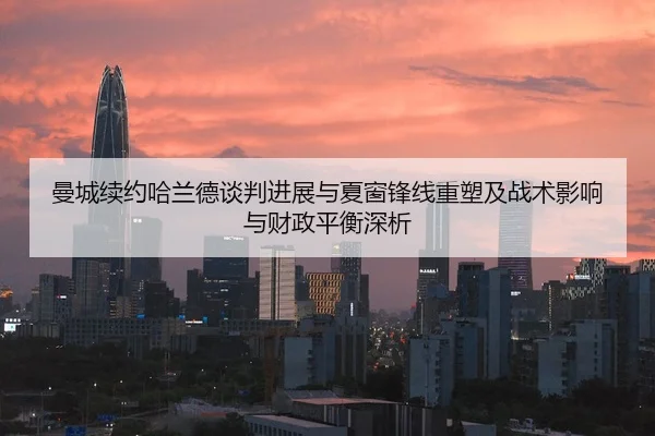 曼城续约哈兰德谈判进展与夏窗锋线重塑及战术影响与财政平衡深析