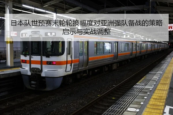日本队世预赛末轮轮换幅度对亚洲强队备战的策略启示与实战调整
