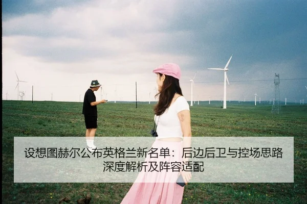 设想图赫尔公布英格兰新名单：后边后卫与控场思路深度解析及阵容适配