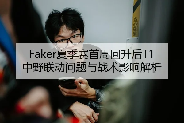 Faker夏季赛首周回升后T1中野联动问题与战术影响解析