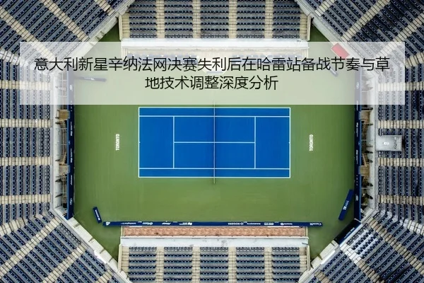 意大利新星辛纳法网决赛失利后在哈雷站备战节奏与草地技术调整深度分析