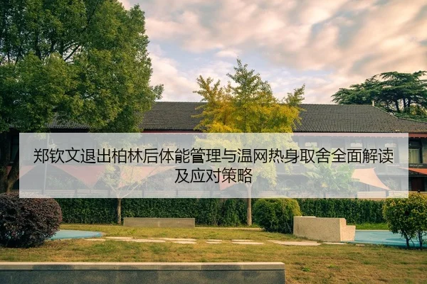 郑钦文退出柏林后体能管理与温网热身取舍全面解读及应对策略