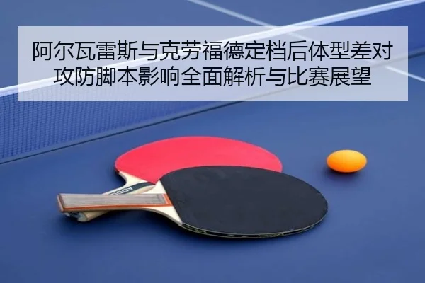 阿尔瓦雷斯与克劳福德定档后体型差对攻防脚本影响全面解析与比赛展望