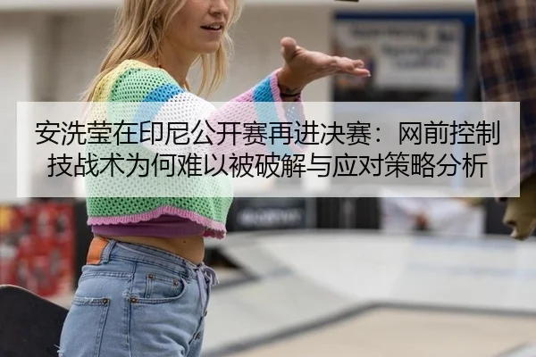 安洗莹在印尼公开赛再进决赛：网前控制技战术为何难以被破解与应对策略分析