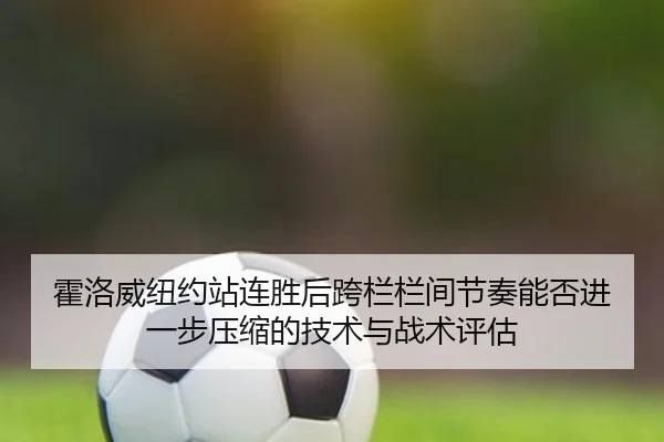 霍洛威纽约站连胜后跨栏栏间节奏能否进一步压缩的技术与战术评估