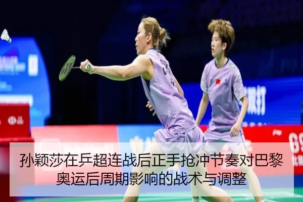孙颖莎在乒超连战后正手抢冲节奏对巴黎奥运后周期影响的战术与调整